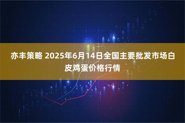 亦丰策略 2025年6月14日全国主要批发市场白皮鸡蛋价格行情