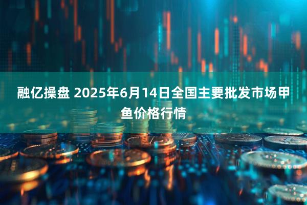 融亿操盘 2025年6月14日全国主要批发市场甲鱼价格行情
