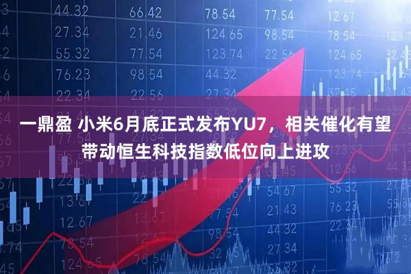 一鼎盈 小米6月底正式发布YU7，相关催化有望带动恒生科技指数低位向上进攻