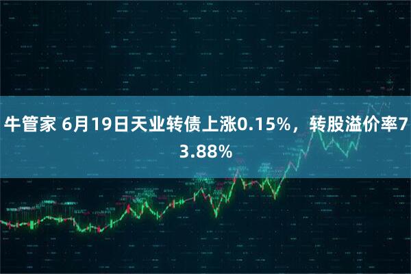 牛管家 6月19日天业转债上涨0.15%，转股溢价率73.88%