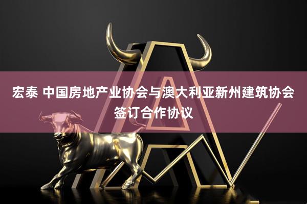 宏泰 中国房地产业协会与澳大利亚新州建筑协会签订合作协议