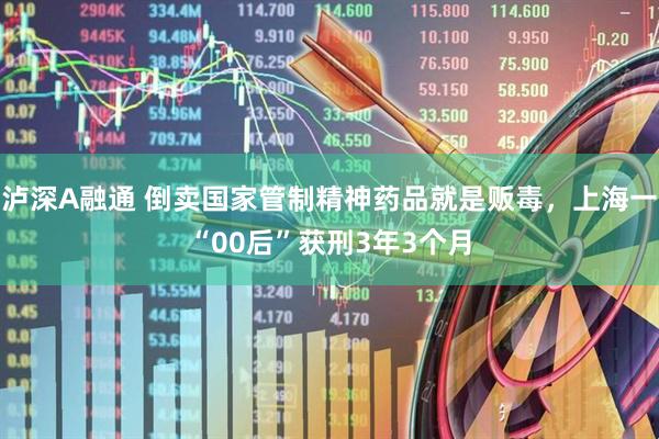 泸深A融通 倒卖国家管制精神药品就是贩毒，上海一“00后”获刑3年3个月