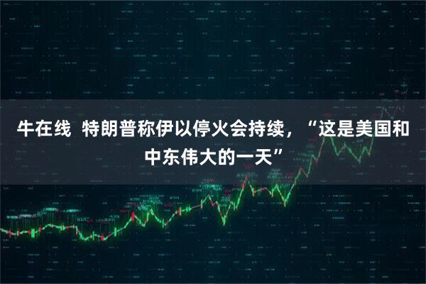 牛在线  特朗普称伊以停火会持续，“这是美国和中东伟大的一天”