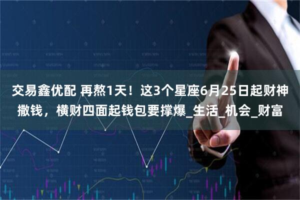 交易鑫优配 再熬1天！这3个星座6月25日起财神撒钱，横财四面起钱包要撑爆_生活_机会_财富