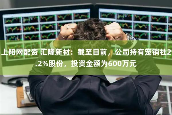上阳网配资 汇隆新材：截至目前，公司持有宠销社2.2%股份，投资金额为600万元