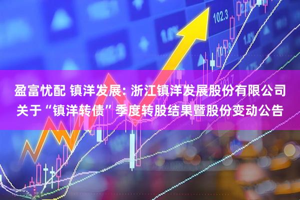盈富忧配 镇洋发展: 浙江镇洋发展股份有限公司关于“镇洋转债”季度转股结果暨股份变动公告
