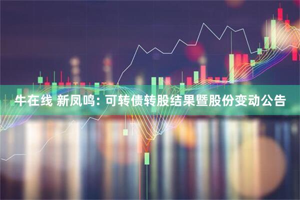 牛在线 新凤鸣: 可转债转股结果暨股份变动公告