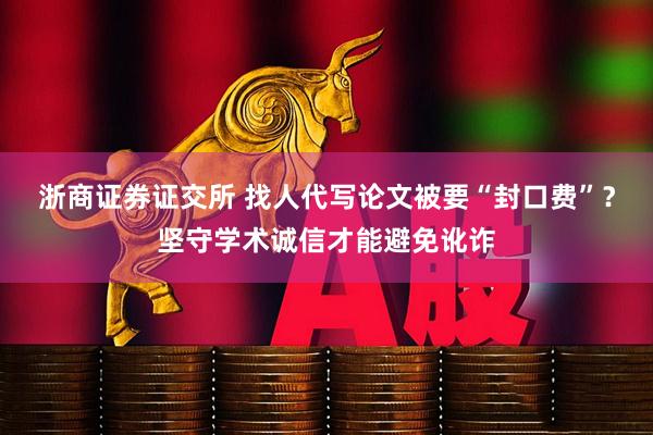 浙商证券证交所 找人代写论文被要“封口费”？坚守学术诚信才能避免讹诈