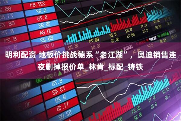 明利配资 地板价挑战德系“老江湖”，奥迪销售连夜删掉报价单_林肯_标配_铸铁