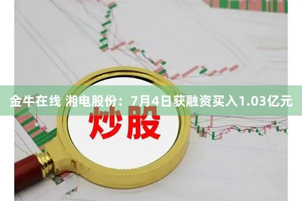 金牛在线 湘电股份：7月4日获融资买入1.03亿元