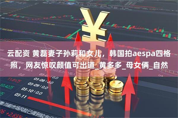 云配资 黄磊妻子孙莉和女儿，韩国拍aespa四格照，网友惊叹颜值可出道_黄多多_母女俩_自然