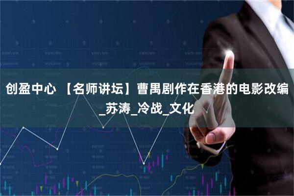 创盈中心 【名师讲坛】曹禺剧作在香港的电影改编_苏涛_冷战_文化