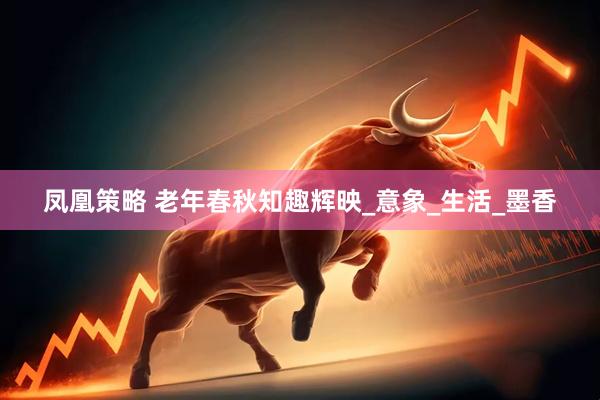 凤凰策略 老年春秋知趣辉映_意象_生活_墨香