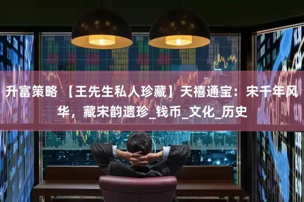 升富策略 【王先生私人珍藏】天禧通宝：宋千年风华，藏宋韵遗珍_钱币_文化_历史