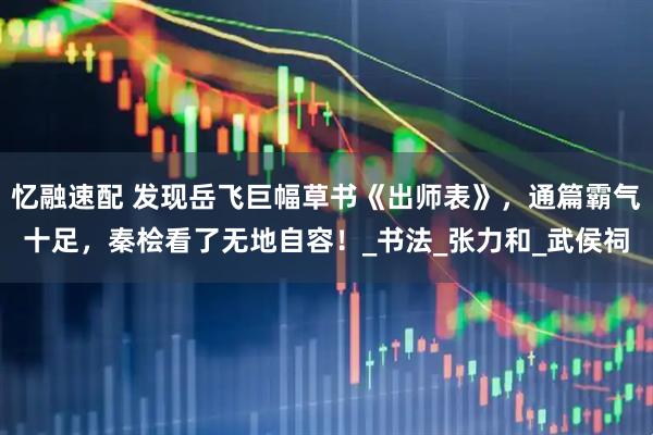 忆融速配 发现岳飞巨幅草书《出师表》，通篇霸气十足，秦桧看了无地自容！_书法_张力和_武侯祠