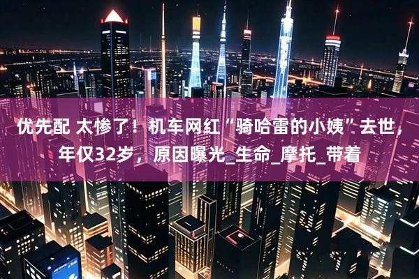 优先配 太惨了！机车网红“骑哈雷的小姨”去世，年仅32岁，原因曝光_生命_摩托_带着