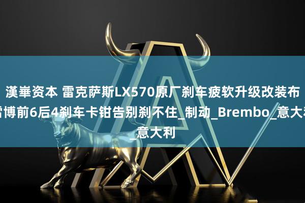 漢崋资本 雷克萨斯LX570原厂刹车疲软升级改装布雷博前6后4刹车卡钳告别刹不住_制动_Brembo_意大利