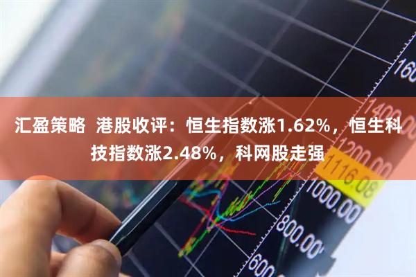 汇盈策略  港股收评：恒生指数涨1.62%，恒生科技指数涨2.48%，科网股走强