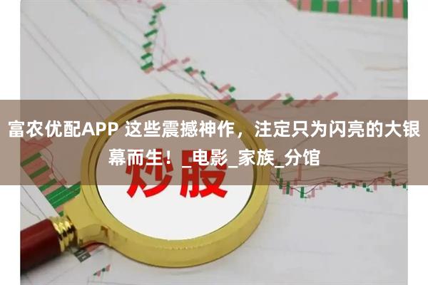 富农优配APP 这些震撼神作，注定只为闪亮的大银幕而生！_电影_家族_分馆