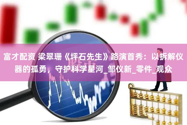 富才配资 梁翠珊《坪石先生》路演首秀：以拆解仪器的孤勇，守护科学星河_邹仪新_零件_观众