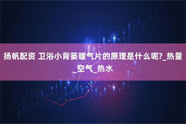扬帆配资 卫浴小背篓暖气片的原理是什么呢?_热量_空气_热水