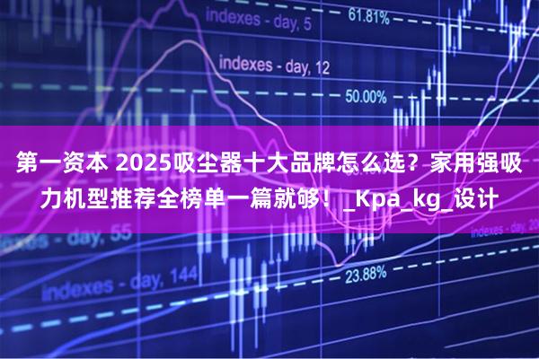 第一资本 2025吸尘器十大品牌怎么选？家用强吸力机型推荐全榜单一篇就够！_Kpa_kg_设计