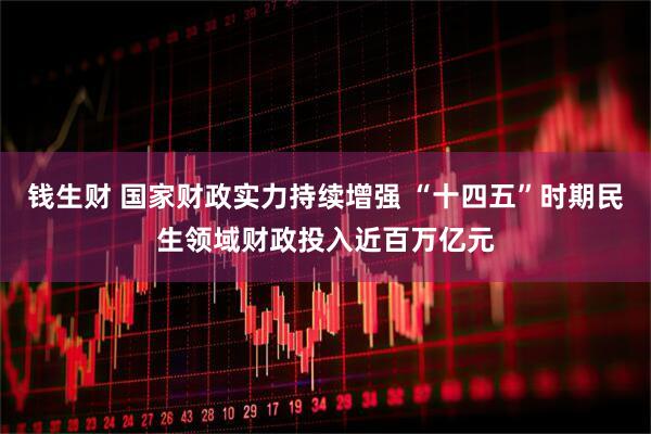 钱生财 国家财政实力持续增强 “十四五”时期民生领域财政投入近百万亿元