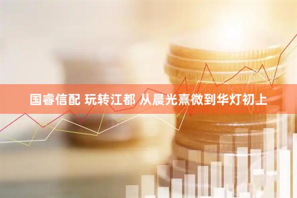 国睿信配 玩转江都 从晨光熹微到华灯初上