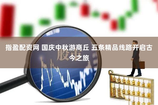 指盈配资网 国庆中秋游商丘 五条精品线路开启古今之旅
