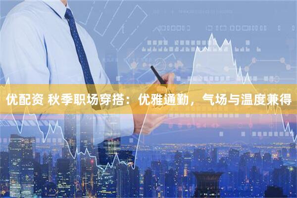 优配资 秋季职场穿搭：优雅通勤，气场与温度兼得