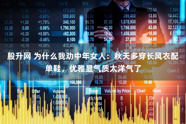 股升网 为什么我劝中年女人：秋天多穿长风衣配单鞋，优雅显气质太洋气了