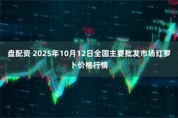 盘配资 2025年10月12日全国主要批发市场红萝卜价格行情