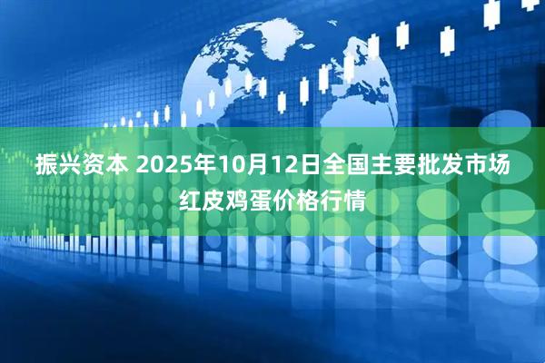 振兴资本 2025年10月12日全国主要批发市场红皮鸡蛋价格行情