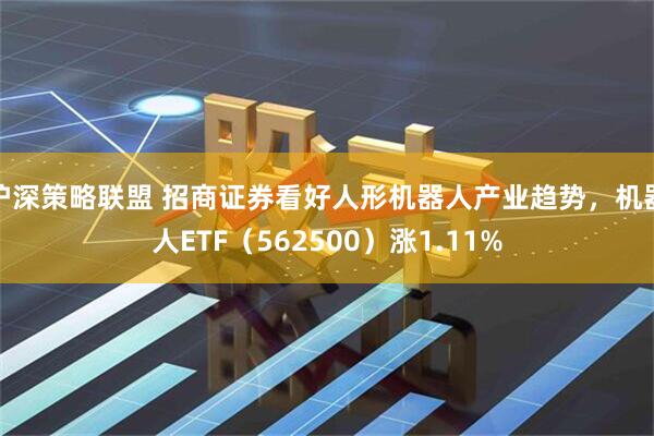 沪深策略联盟 招商证券看好人形机器人产业趋势，机器人ETF（562500）涨1.11%