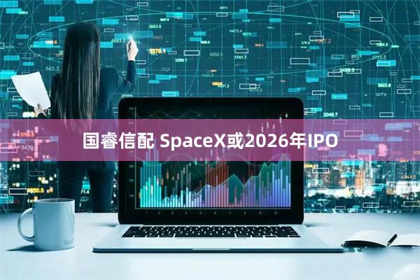 国睿信配 SpaceX或2026年IPO
