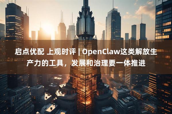启点优配 上观时评 | OpenClaw这类解放生产力的工具，发展和治理要一体推进