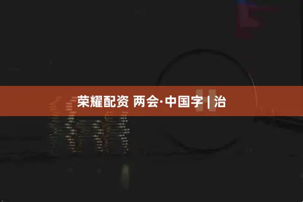 荣耀配资 两会·中国字 | 治